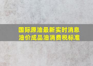 国际原油最新实时消息 油价成品油消费税标准